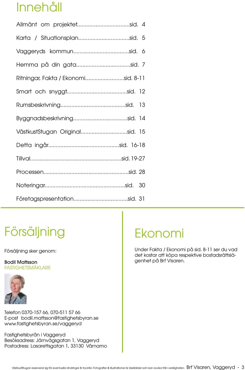 8-11 ser du vad det kostar att köpa respektive bostadsrättslägenhet på Brf Visaren. Telefon 0370-157 66, 070-511 57 66 E-post bodil.mattsson@fastighetsbyran.