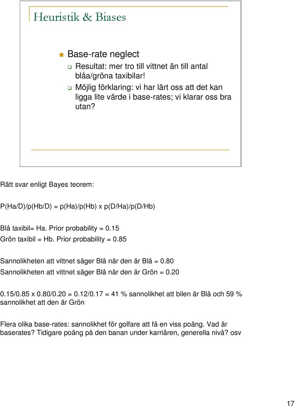 Rätt svar enligt Bayes teorem: P(Ha/D)/p(Hb/D) = p(ha)/p(hb) x p(d/ha)/p(d/hb) Blå taxibil= Ha. Prior probability = 0.15 Grön taxibil = Hb. Prior probability = 0.85 Sannolikheten att vittnet säger Blå när den är Blå = 0.