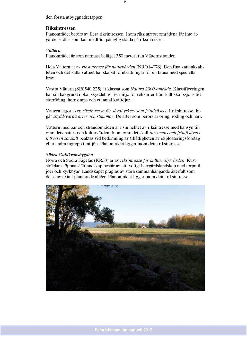 Den fina vattenkvaliteten och det kalla vattnet har skapat förutsättningar för en fauna med speciella krav. Västra Vättern (SE0540 225) är klassat som Natura 2000-område.
