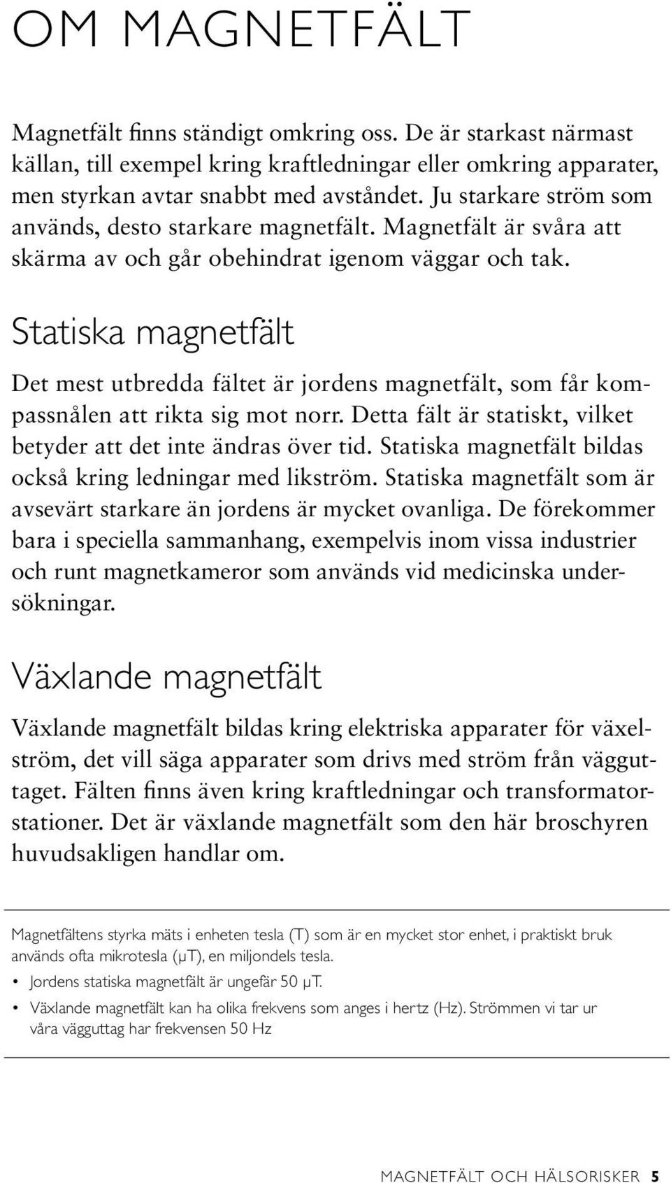 Statiska magnetfält Det mest utbredda fältet är jordens magnetfält, som får kompassnålen att rikta sig mot norr. Detta fält är statiskt, vilket betyder att det inte ändras över tid.