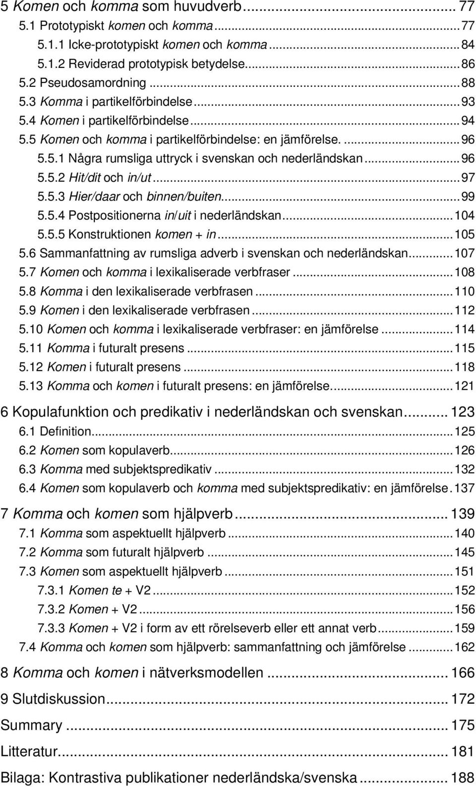 ..97 5.5.3 Hier/daar och binnen/buiten...99 5.5.4 Postpositionerna in/uit i nederländskan...104 5.5.5 Konstruktionen komen + in...105 5.