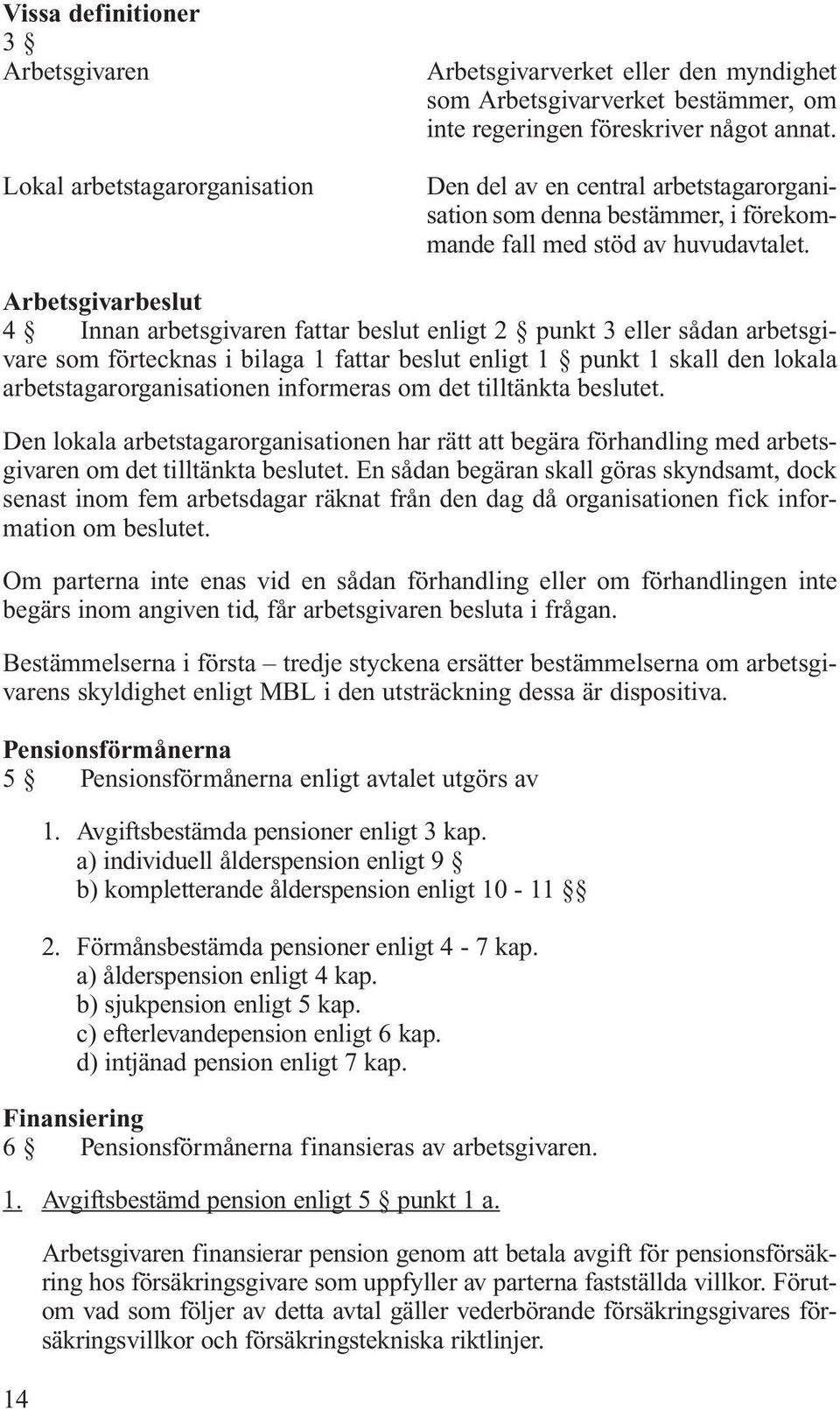 Arbetsgivarbeslut 4 Innan arbetsgivaren fattar beslut enligt 2 punkt 3 eller sådan arbetsgivare som förtecknas i bilaga 1 fattar beslut enligt 1 punkt 1 skall den lokala arbetstagarorganisationen