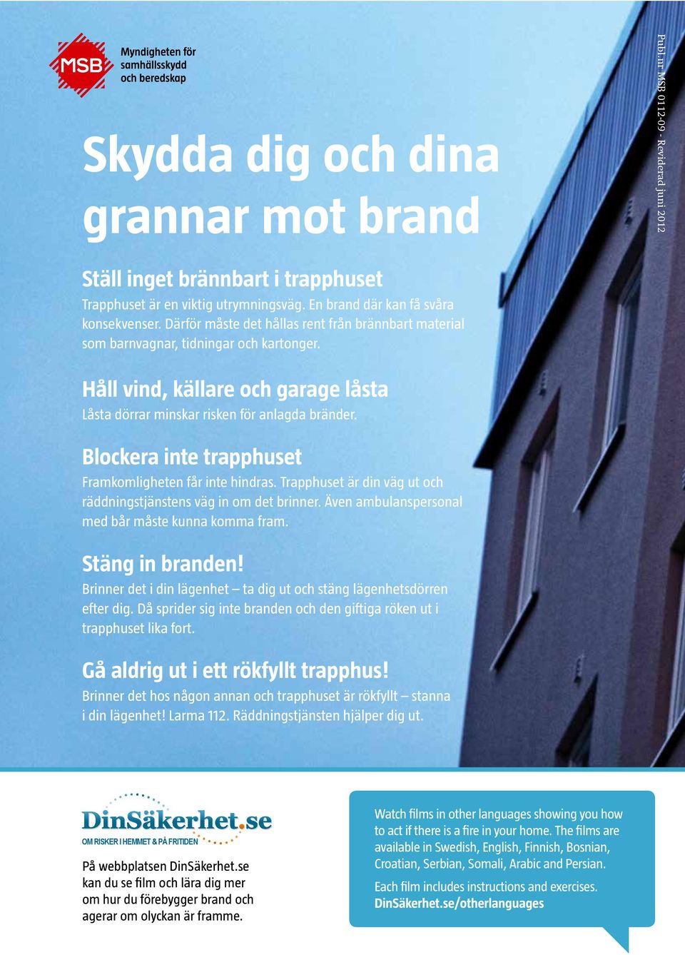 Blockera inte trapphuset Framkomligheten får inte hindras. Trapphuset är din väg ut och räddningstjänstens väg in om det brinner. Även ambulanspersonal med bår måste kunna komma fram.