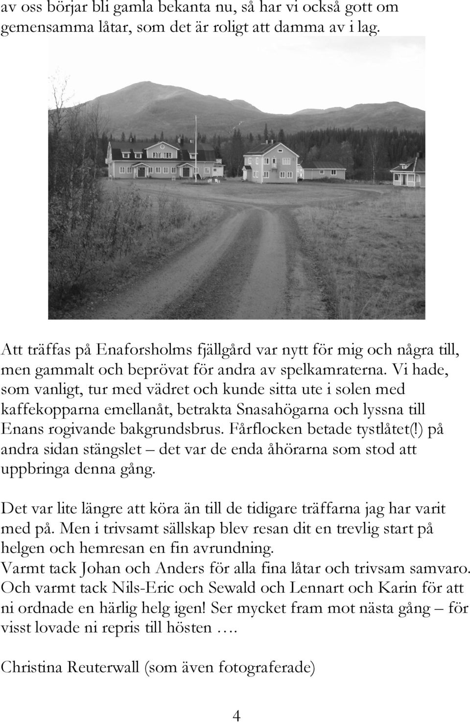 Vi hade, som vanligt, tur med vädret och kunde sitta ute i solen med kaffekopparna emellanåt, betrakta Snasahögarna och lyssna till Enans rogivande bakgrundsbrus. Fårflocken betade tystlåtet(!