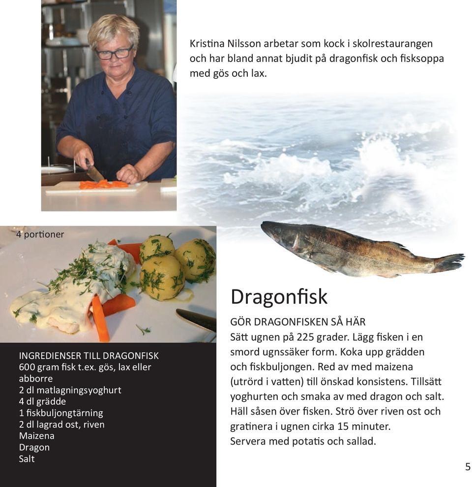 gös, lax eller abborre 2 dl matlagningsyoghurt 4 dl grädde 1 fiskbuljongtärning 2 dl lagrad ost, riven Maizena Dragon Salt Dragonfisk Gör dragonfisken så här Sätt ugnen