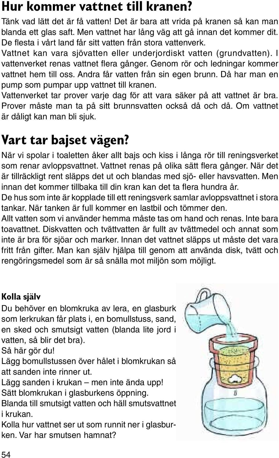 Genom rör och ledningar kommer vattnet hem till oss. Andra får vatten från sin egen brunn. Då har man en pump som pumpar upp vattnet till kranen.