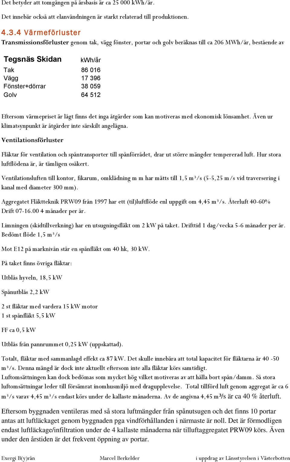 512 Eftersom värmepriset är lågt finns det inga åtgärder som kan motiveras med ekonomisk lönsamhet. Även ur klimatsynpunkt är åtgärder inte särskilt angelägna.