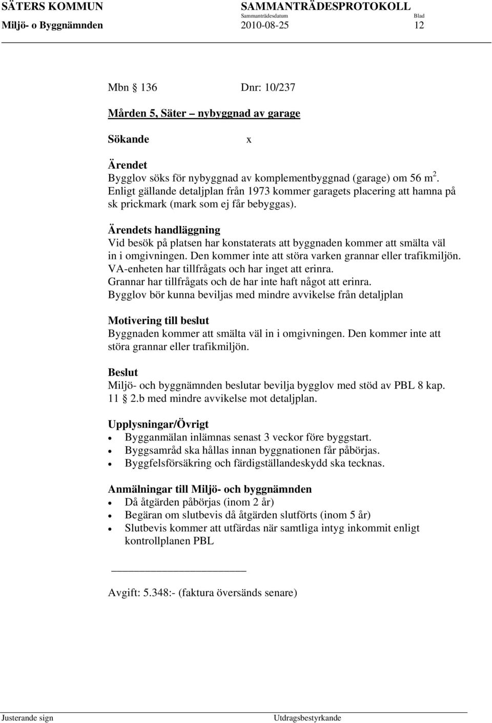 Ärendets handläggning Vid besök på platsen har konstaterats att byggnaden kommer att smälta väl in i omgivningen. Den kommer inte att störa varken grannar eller trafikmiljön.