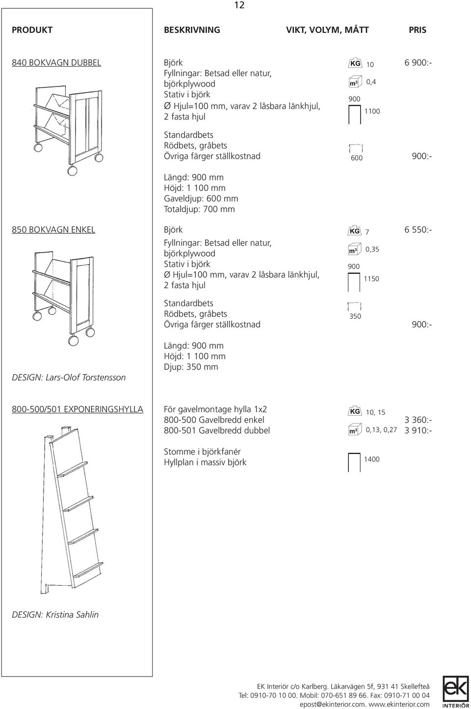 eller natur, björkplywood 0,35 Stativ i björk 900 Ø Hjul=100 mm, varav 2 låsbara länkhjul, 1150 2 fasta hjul Standardbets Rödbets, gråbets 350 Övriga färger ställkostnad 900:- DESIGN: Lars-Olof