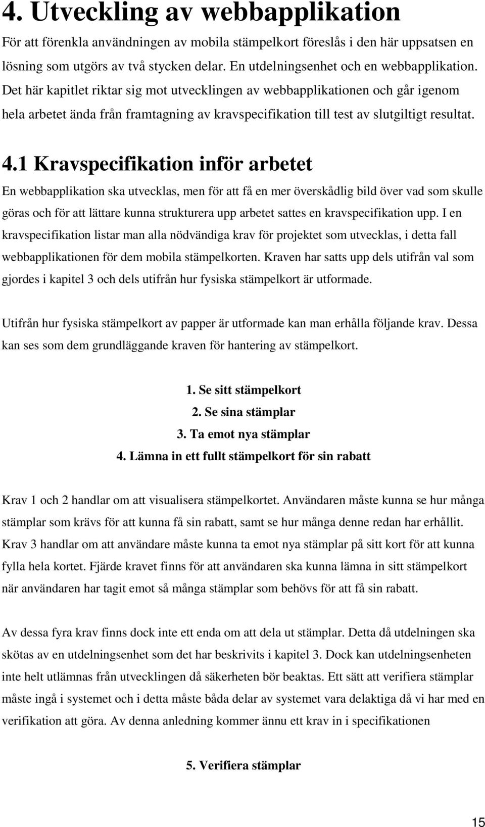 1 Kravspecifikation inför arbetet En webbapplikation ska utvecklas, men för att få en mer överskådlig bild över vad som skulle göras och för att lättare kunna strukturera upp arbetet sattes en