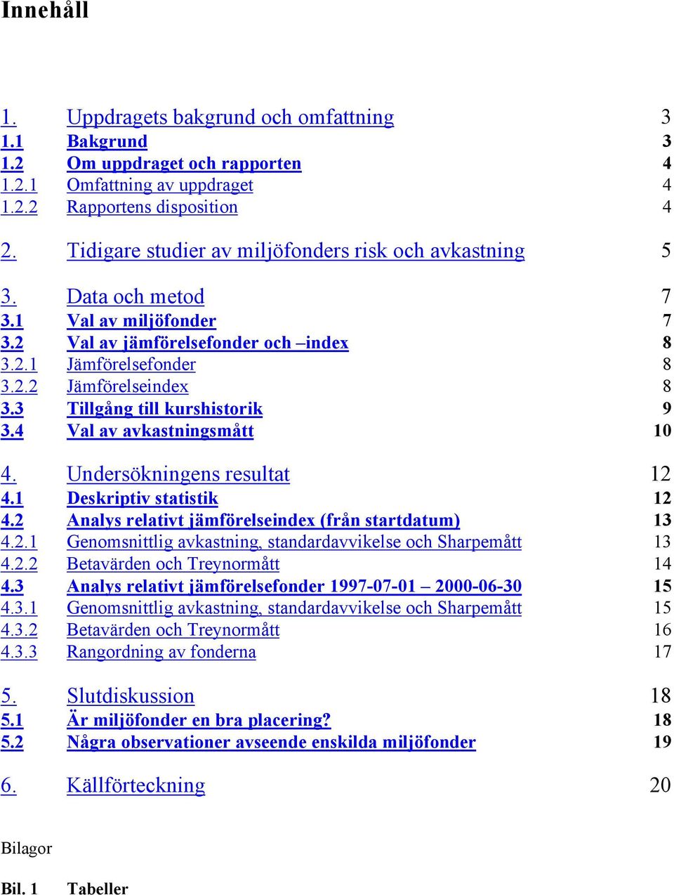 3 Tillgång till kurshistorik 9 3.4 Val av avkastningsmått 10 4. Undersökningens resultat 12 4.1 Deskriptiv statistik 12 4.2 Analys relativt jämförelseindex (från startdatum) 13 4.2.1 Genomsnittlig avkastning, standardavvikelse och Sharpemått 13 4.