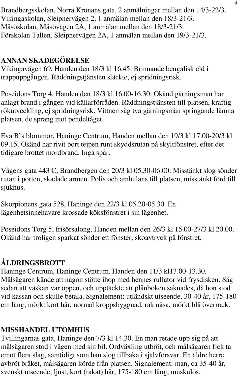 Räddningstjänsten släckte, ej spridningsrisk. Poseidons Torg 4, Handen den 18/3 kl 16.00-16.30. Okänd gärningsman har anlagt brand i gången vid källarförråden.