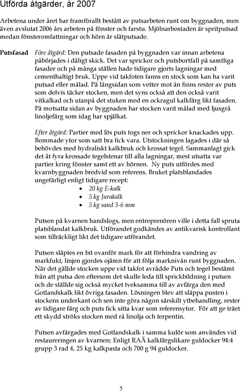 Det var sprickor och putsbortfall på samtliga fasader och på många ställen hade tidigare gjorts lagningar med cementhaltigt bruk. Uppe vid takfoten fanns en stock som kan ha varit putsad eller målad.