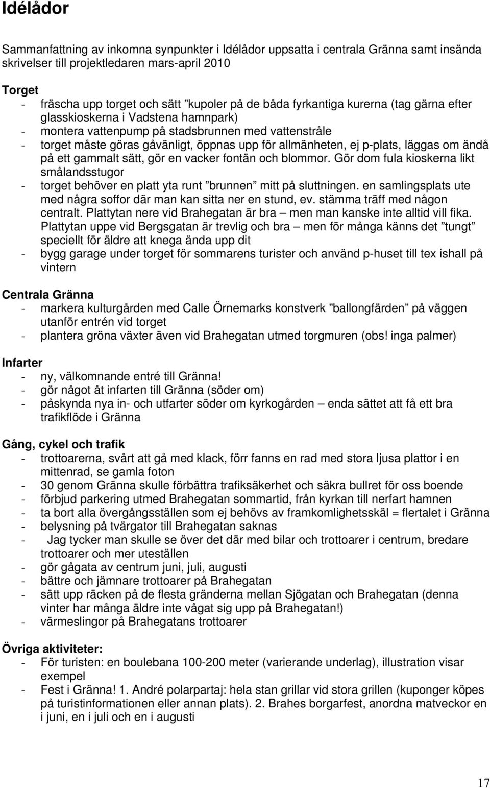 läggas om ändå på ett gammalt sätt, gör en vacker fontän och blommor. Gör dom fula kioskerna likt smålandsstugor - torget behöver en platt yta runt brunnen mitt på sluttningen.