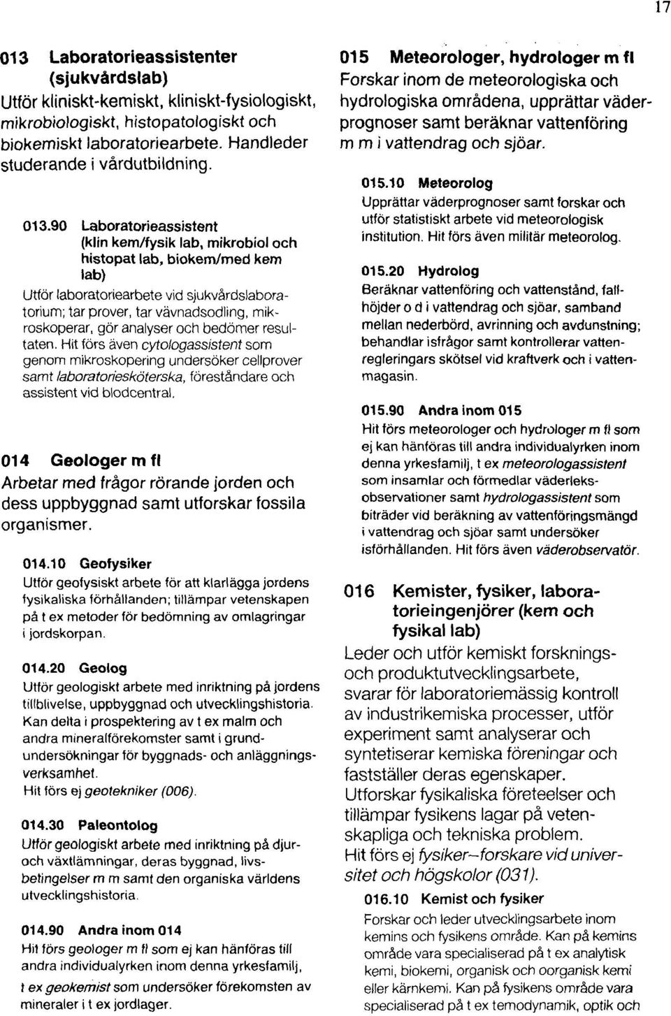 analyser och bedömer resultaten. Hit förs även cytologassistent som genom mikroskopering undersöker cellprover samt laboratoriesköterska, föreståndare och assistent vid blodcentral.