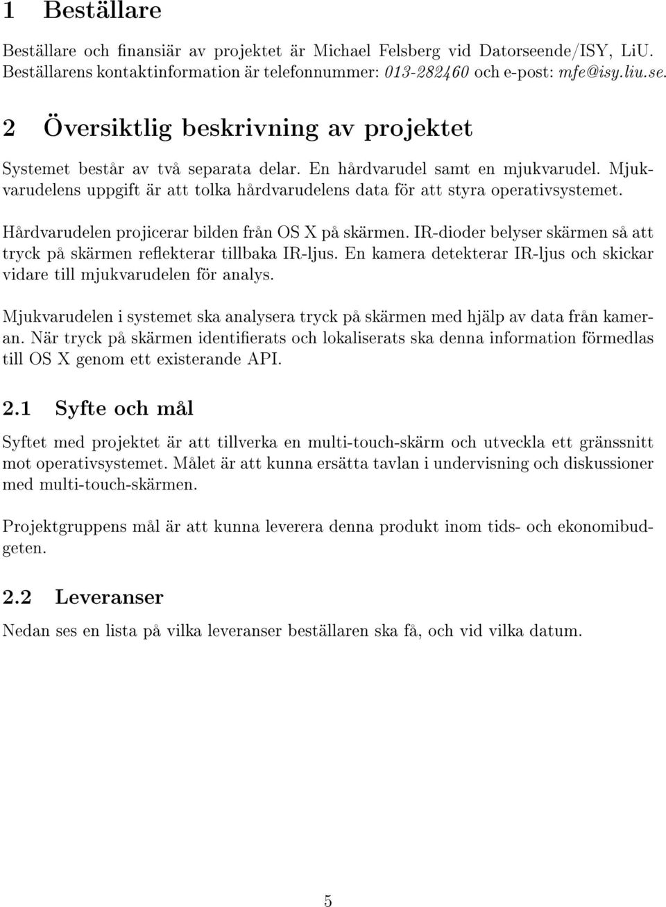 IR-dioder belyser skärmen så att tryck på skärmen reekterar tillbaka IR-ljus. En kamera detekterar IR-ljus och skickar vidare till mjukvarudelen för analys.