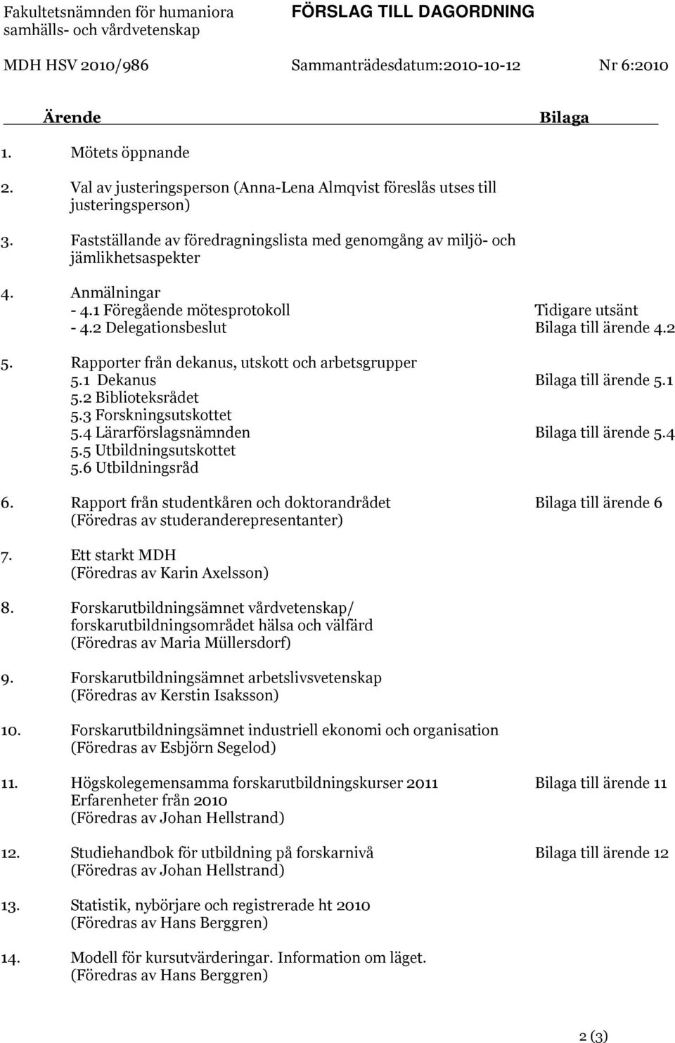 1 Föregående mötesprotokoll Tidigare utsänt - 4.2 Delegationsbeslut Bilaga till ärende 4.2 5. Rapporter från dekanus, utskott och arbetsgrupper 5.1 Dekanus Bilaga till ärende 5.1 5.