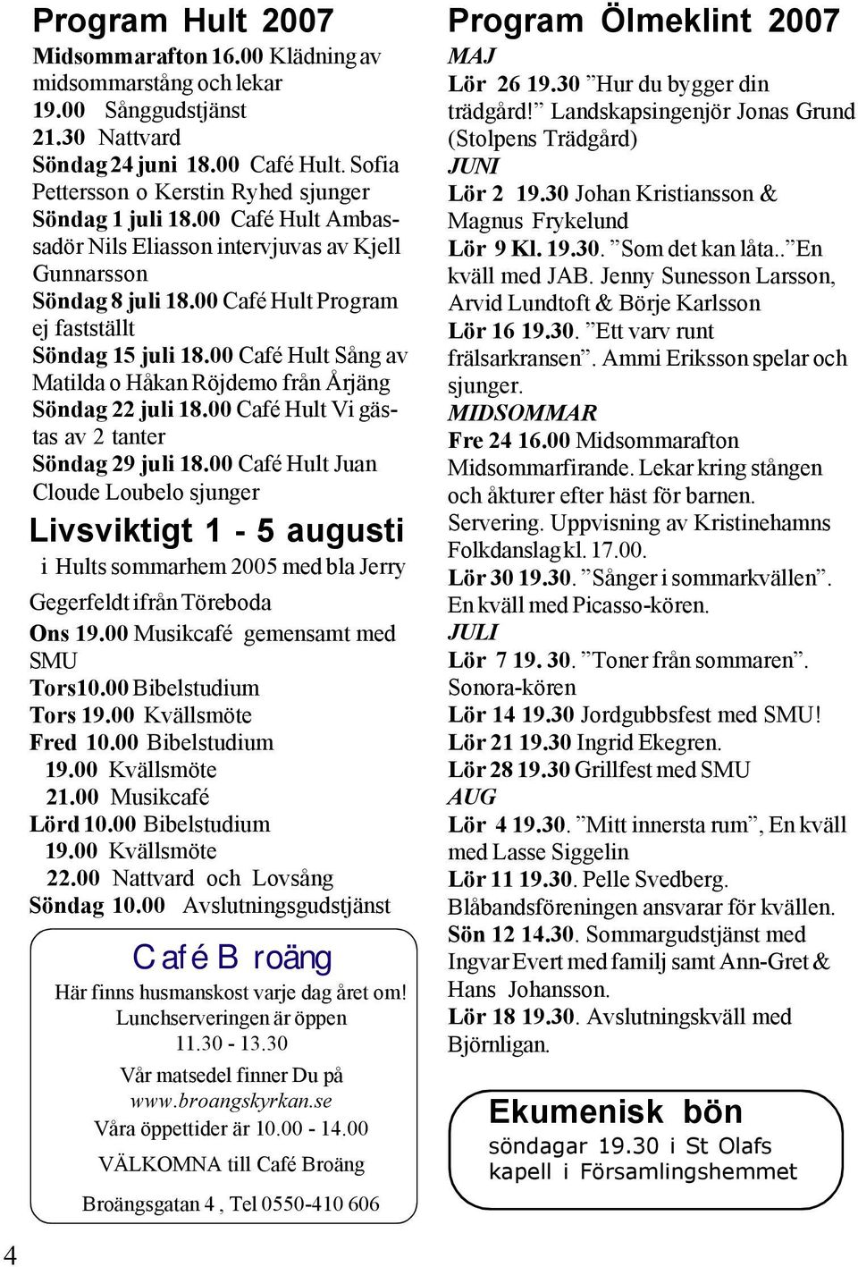 00 Café Hult Sång av Matilda o Håkan Röjdemo från Årjäng Söndag 22 juli 18.00 Café Hult Vi gästas av 2 tanter Söndag 29 juli 18.