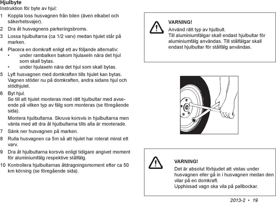 under hjulaxeln nära det hjul som skall bytas. 5 Lyft husvagnen med domkraften tills hjulet kan bytas. Vagnen stöder nu på domkraften, andra sidans hjul och stödhjulet. 6 Byt hjul.