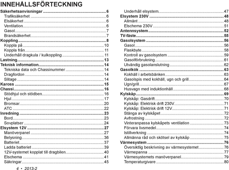 ..16 Hjul...17 Bromsar...20 ATC...22 Inredning...23 Bord...23 Sovplatser...24 Elsystem 12V...27 Manöverpanel...27 Belysning...36 Batteriet...37 Ladda batteriet...39 12V-systemet kopplat till dragbilen.