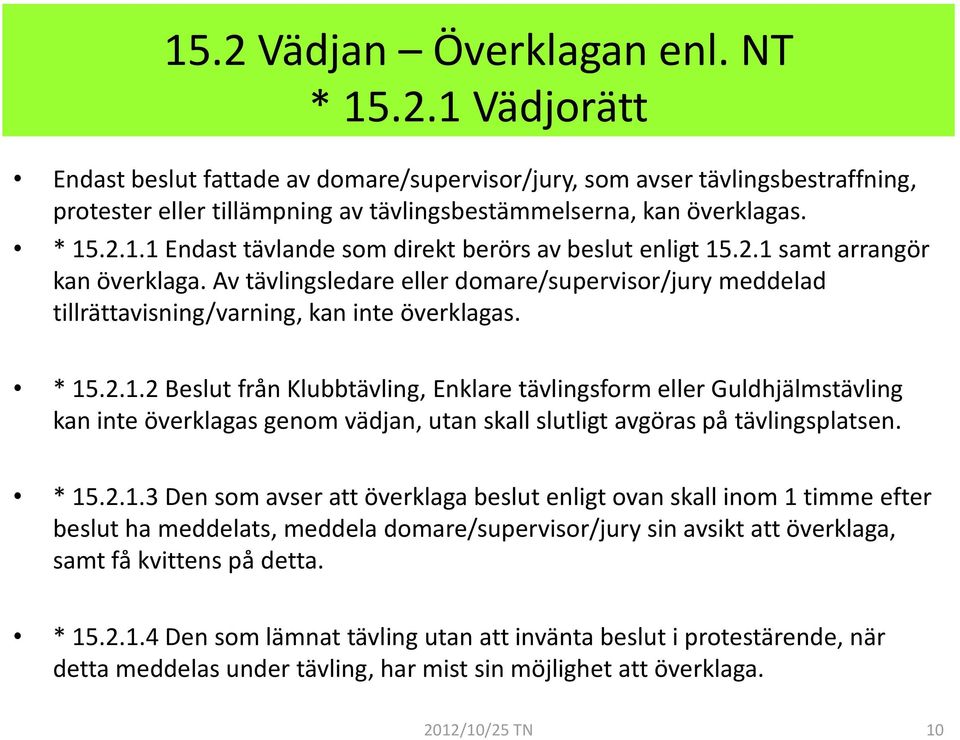 * 15.2.1.2 Beslut från Klubbtävling, Enklare tävlingsform eller Guldhjälmstävling kan inte överklagas genom vädjan, utan skall slutligt avgöras på tävlingsplatsen. * 15.2.1.3 Den som avser att överklaga beslut enligt ovan skall inom 1 timme efter beslut ha meddelats, meddela domare/supervisor/jury sin avsikt att överklaga, samt få kvittens på detta.