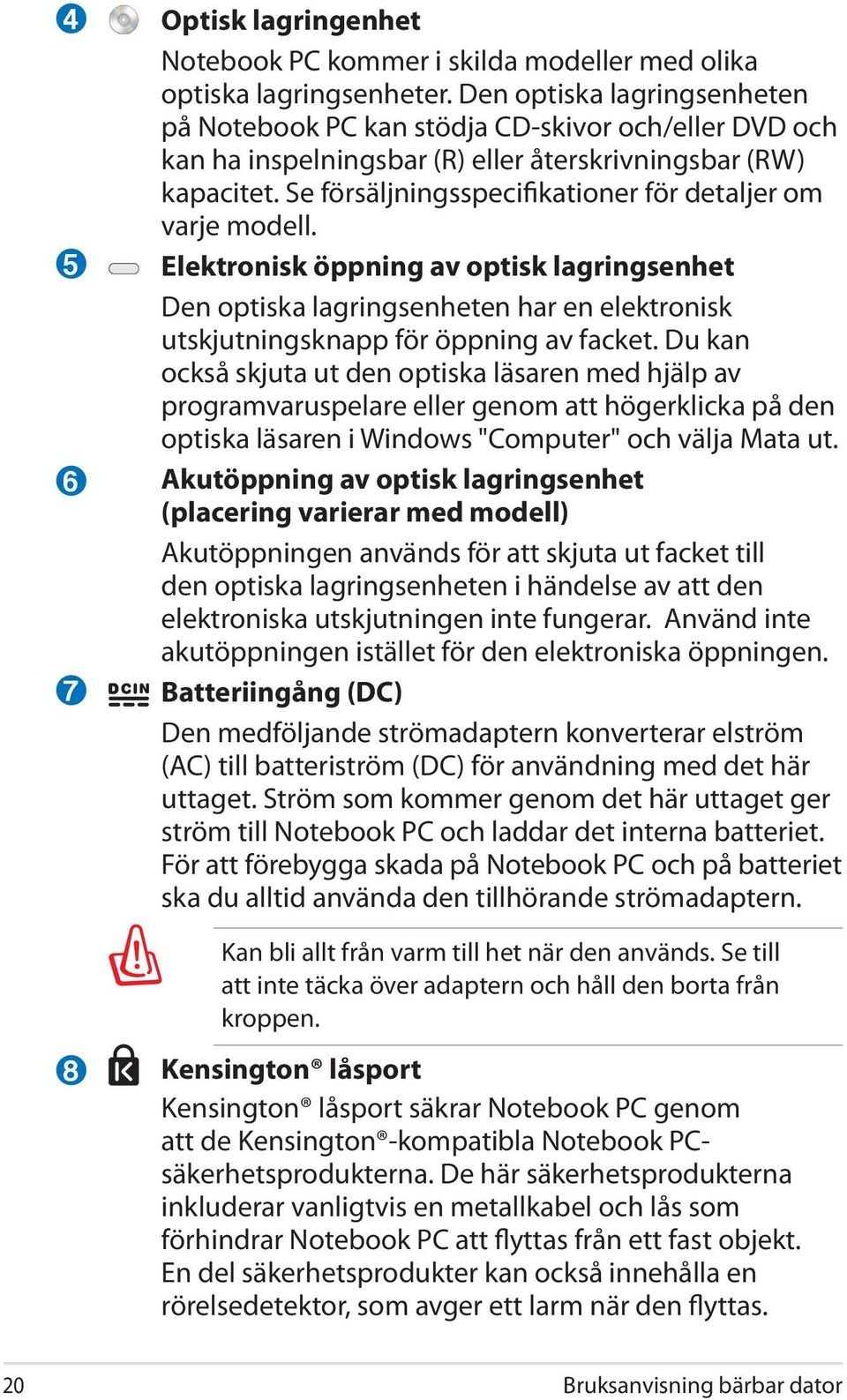 Se försäljningsspecifikationer för detaljer om varje modell. Elektronisk öppning av optisk lagringsenhet Den optiska lagringsenheten har en elektronisk utskjutningsknapp för öppning av facket.