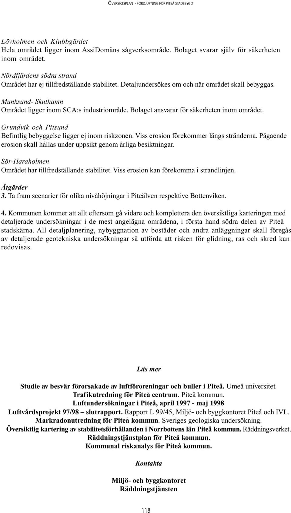 Grundvik och Pitsund Befintlig bebyggelse ligger ej inom riskzonen. Viss erosion förekommer längs stränderna. Pågående erosion skall hållas under uppsikt genom årliga besiktningar.