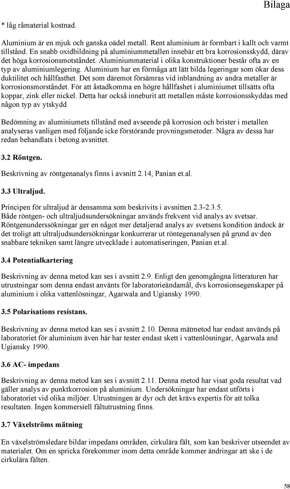 Aluminium har en förmåga att lätt bilda legeringar som ökar dess duktilitet och hållfasthet. Det som däremot försämras vid inblandning av andra metaller är korrosionsmorståndet.