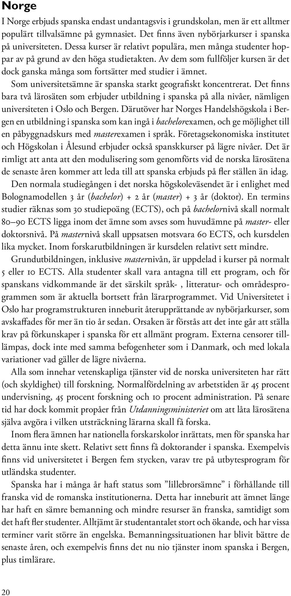 Som universitetsämne är spanska starkt geografiskt koncentrerat. Det finns bara två lärosäten som erbjuder utbildning i spanska på alla nivåer, nämligen universiteten i Oslo och Bergen.