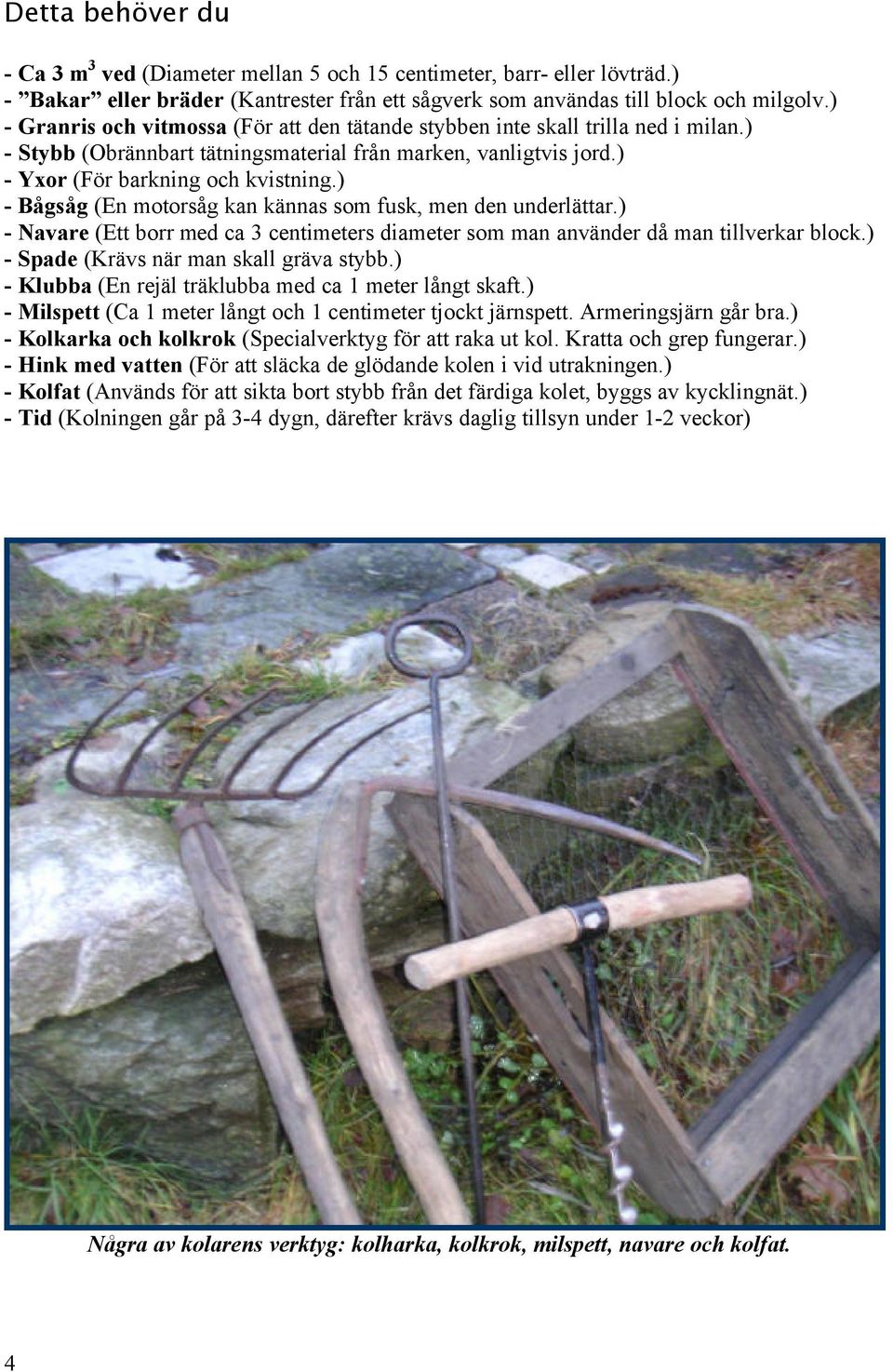 ) - Bågsåg (En motorsåg kan kännas som fusk, men den underlättar.) - Navare (Ett borr med ca 3 centimeters diameter som man använder då man tillverkar block.) - Spade (Krävs när man skall gräva stybb.