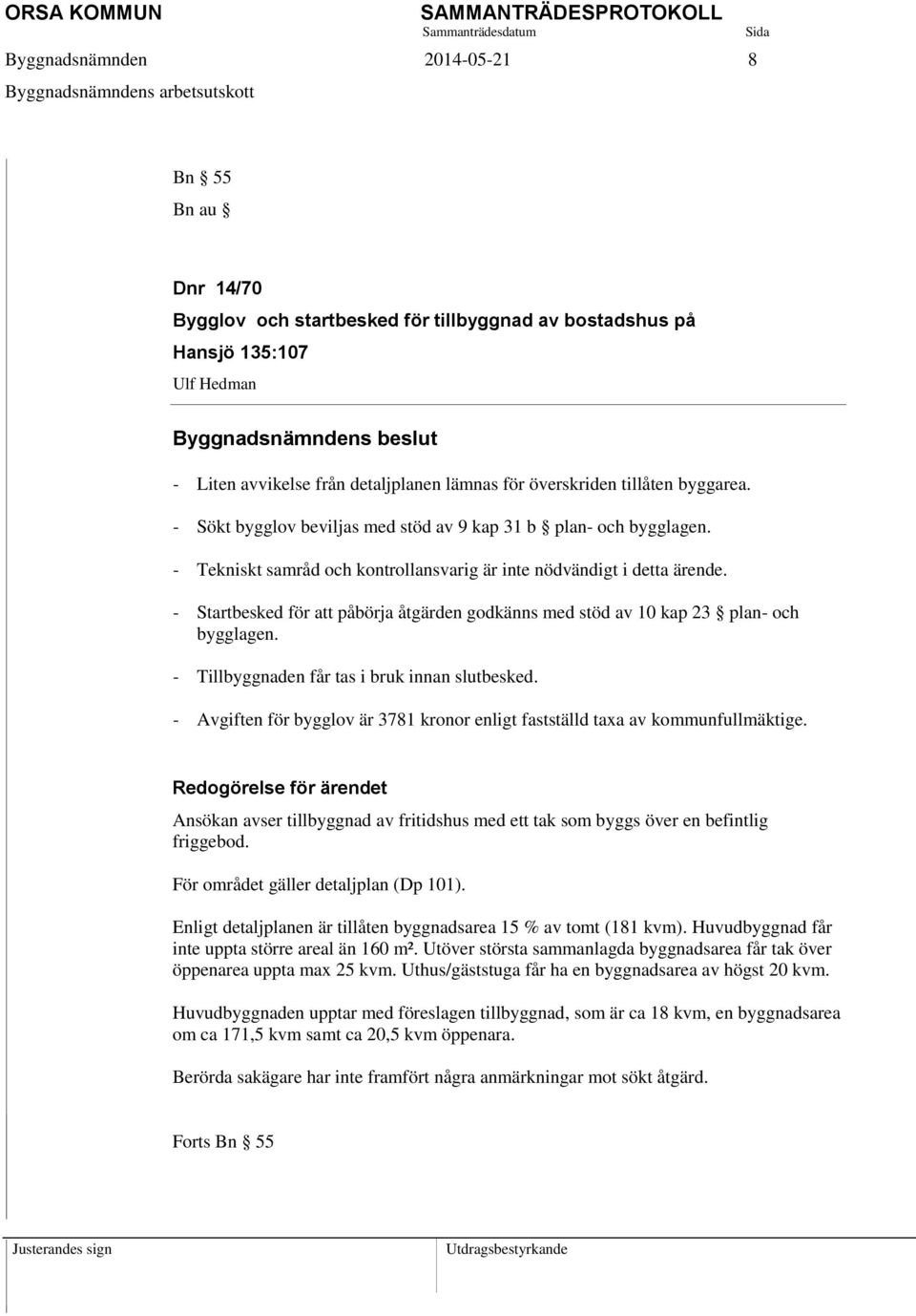 - Startbesked för att påbörja åtgärden godkänns med stöd av 10 kap 23 plan- och bygglagen. - Tillbyggnaden får tas i bruk innan slutbesked.