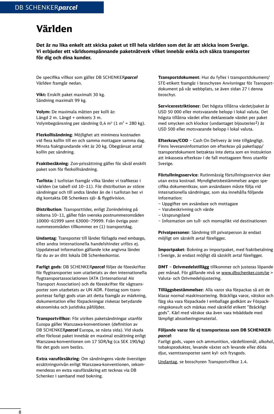 Vikt: Enskilt paket maximalt 0 kg. Sändning maximalt 99 kg. Volym: De maximala måtten per kolli är: Längd 2 m. Längd + omkrets m. Volymbegränsning per sändning 0, m (1 m = 20 kg).