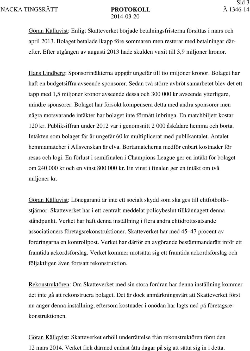 Bolaget har haft en budgetsiffra avseende sponsorer. Sedan två större avbröt samarbetet blev det ett tapp med 1,5 miljoner kronor avseende dessa och 300 000 kr avseende ytterligare, mindre sponsorer.