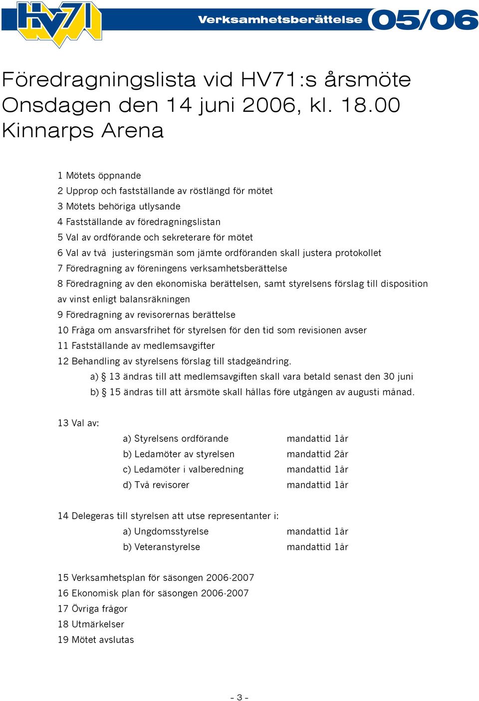 6 Val av två justeringsmän som jämte ordföranden skall justera protokollet 7 Föredragning av föreningens verksamhetsberättelse 8 Föredragning av den ekonomiska berättelsen, samt styrelsens förslag