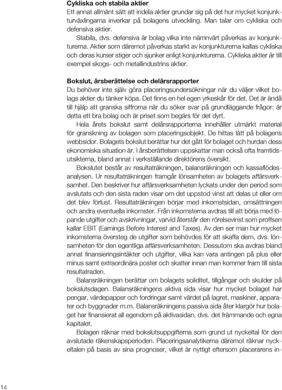 Aktier som däremot påverkas starkt av konjunkturerna kallas cykliska och deras kurser stiger och sjunker enligt konjunkturerna. Cykliska aktier är till exempel skogs- och metallindustrins aktier.