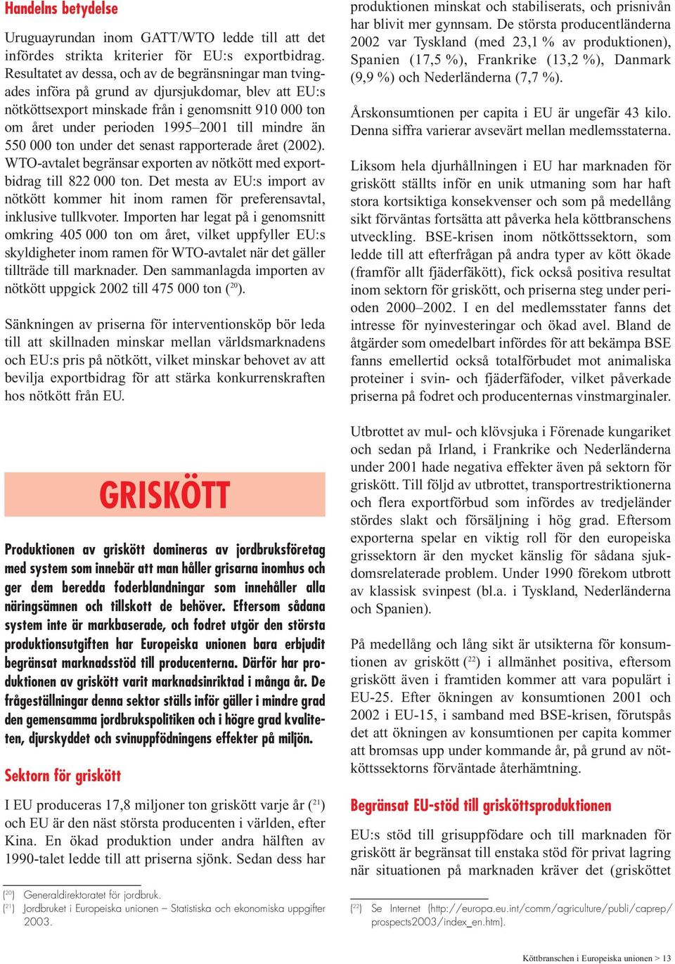 mindre än 550 000 ton under det senast rapporterade året (2002). WTO-avtalet begränsar exporten av nötkött med exportbidrag till 822 000 ton.