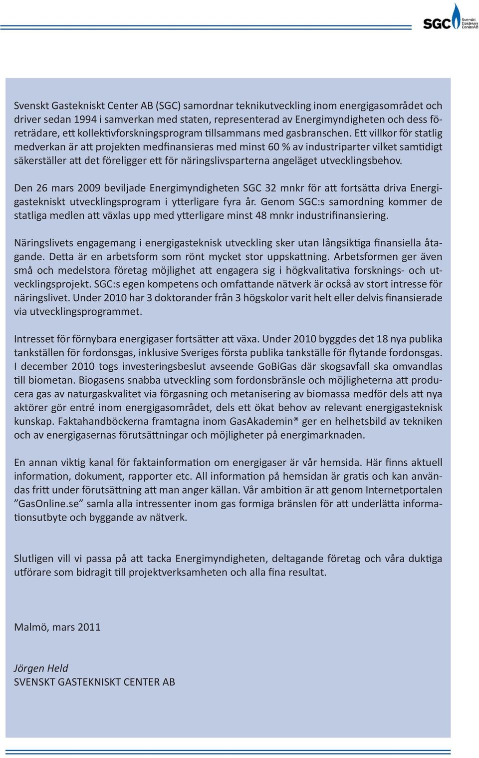 Ett villkor för statlig medverkan är att projekten medfinansieras med minst 60 % av industriparter vilket samtidigt säkerställer att det föreligger ett för näringslivsparterna angeläget