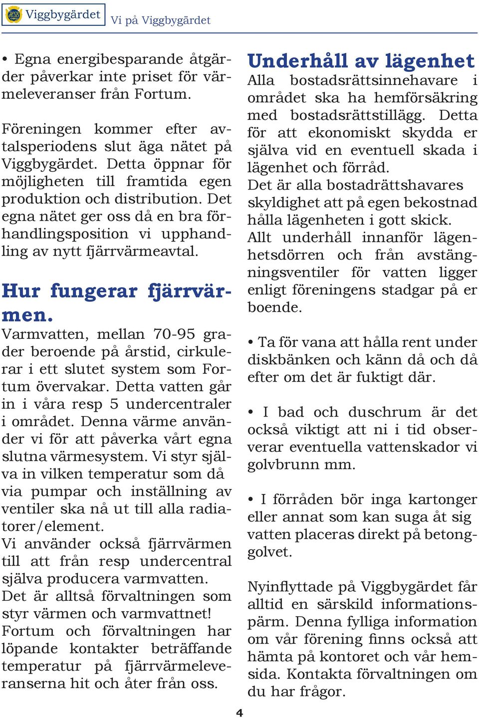 Varmvatten, mellan 70-95 grader beroende på årstid, cirkulerar i ett slutet system som Fortum övervakar. Detta vatten går in i våra resp 5 undercentraler i området.