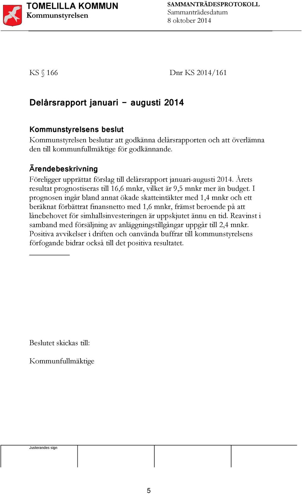 I prognosen ingår bland annat ökade skatteintäkter med 1,4 mnkr och ett beräknat förbättrat finansnetto med 1,6 mnkr, främst beroende på att lånebehovet för simhallsinvesteringen är uppskjutet ännu