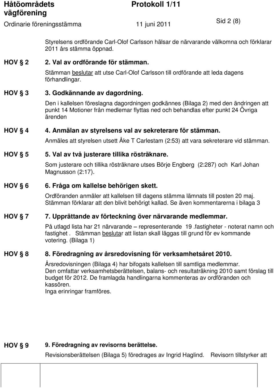 Den i kallelsen föreslagna dagordningen godkännes (Bilaga 2) med den ändringen att punkt 14 Motioner från medlemar flyttas ned och behandlas efter punkt 24 Övriga ärenden 4.