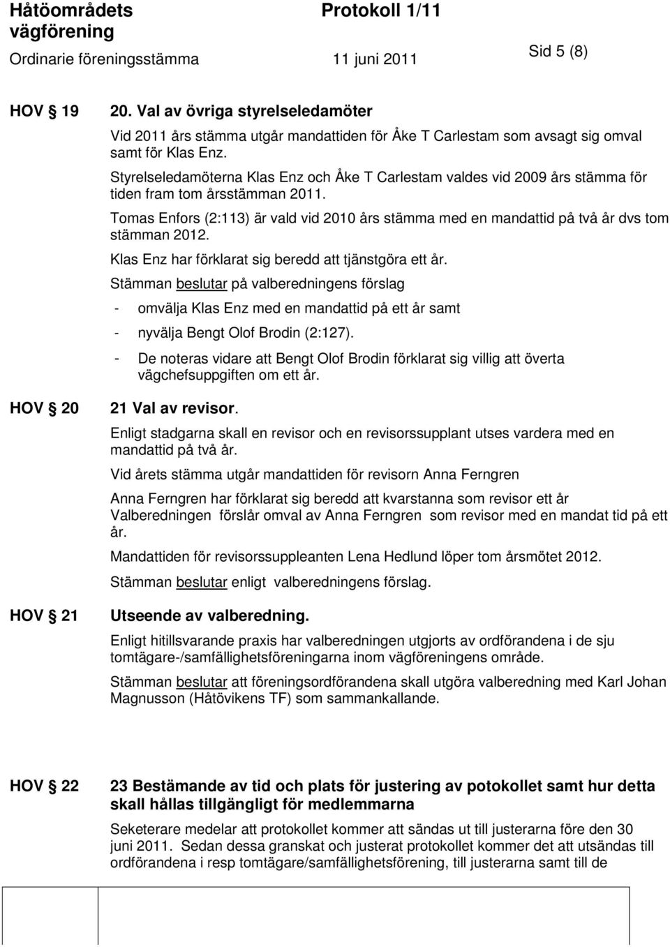 Tomas Enfors (2:113) är vald vid 2010 års stämma med en mandattid på två år dvs tom stämman 2012. Klas Enz har förklarat sig beredd att tjänstgöra ett år.