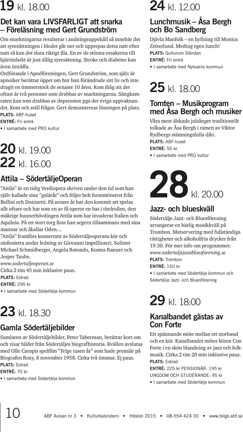 natt så kan det sluta riktigt illa. En av de största orsakerna till hjärtinfarkt är just dålig syresättning. Stroke och diabetes kan även inträffa.