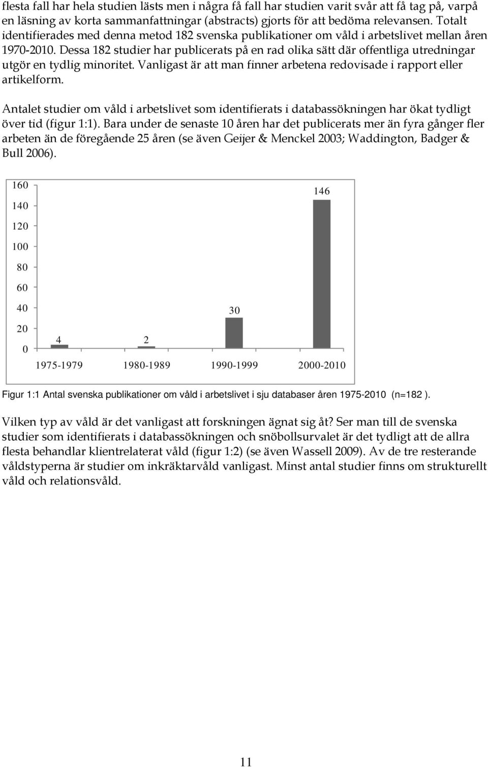 Dessa 182 studier har publicerats på en rad olika sätt där offentliga utredningar utgör en tydlig minoritet. Vanligast är att man finner arbetena redovisade i rapport eller artikelform.