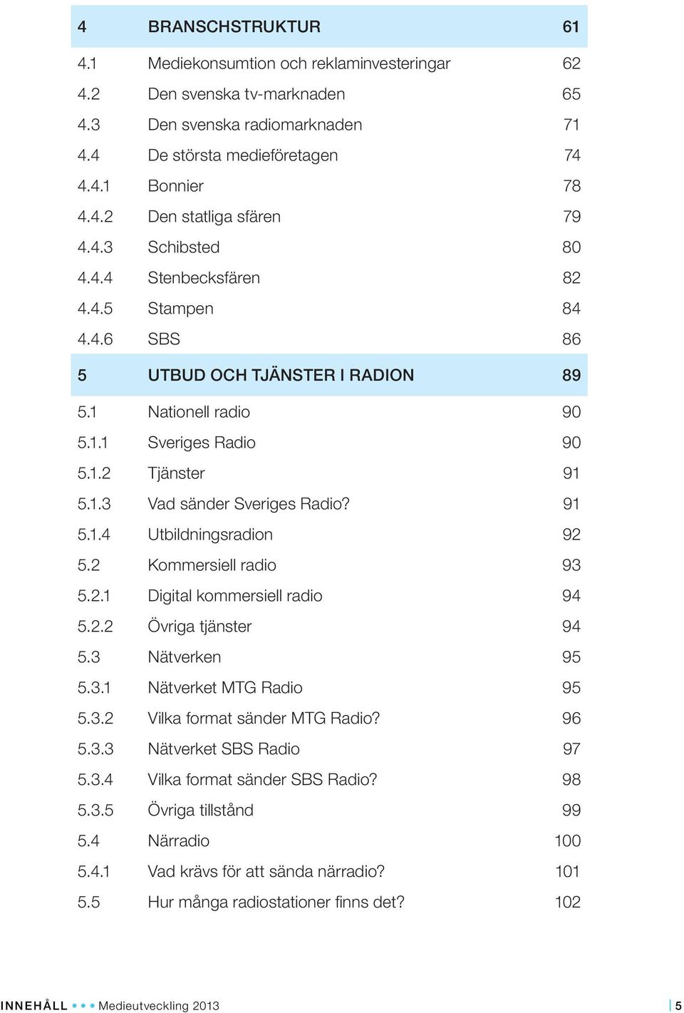 91 5.1.4 Utbildningsradion 92 5.2 Kommersiell radio 93 5.2.1 Digital kommersiell radio 94 5.2.2 Övriga tjänster 94 5.3 Nätverken 95 5.3.1 Nätverket MTG Radio 95 5.3.2 Vilka format sänder MTG Radio?