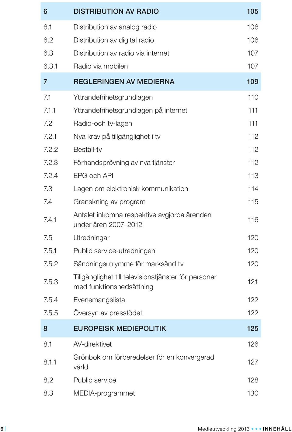 2.4 EPG och API 113 7.3 Lagen om elektronisk kommunikation 114 7.4 Granskning av program 115 7.4.1 Antalet inkomna respektive avgjorda ärenden under åren 2007 2012 7.5 Utredningar 120 7.5.1 Public service-utredningen 120 7.