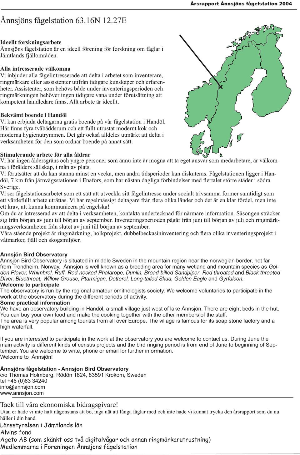 Assistenter, som behövs både under inventeringsperioden och ringmärkningen behöver ingen tidigare vana under förutsättning att kompetent handledare finns. Allt arbete är ideellt.