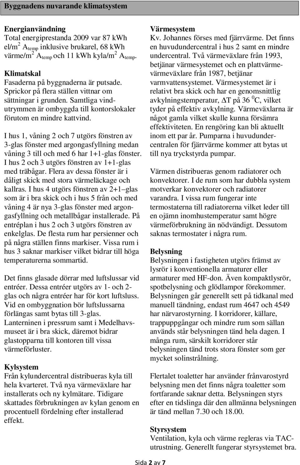 I hus 1, våning 2 och 7 utgörs fönstren av 3-glas fönster med argongasfyllning medan våning 3 till och med 6 har 1+1-glas fönster. I hus 2 och 3 utgörs fönstren av 1+1-glas med träbågar.