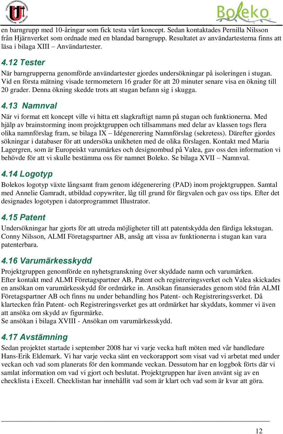 Vid en första mätning visade termometern 16 grader för att 20 minuter senare visa en ökning till 20 grader. Denna ökning skedde trots att stugan befann sig i skugga. 4.