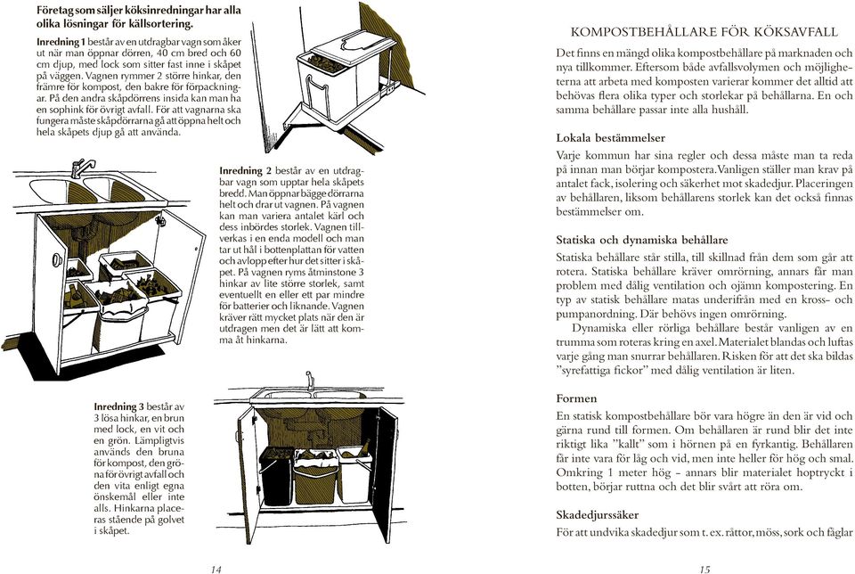 Vagnen rymmer 2 större hinkar, den främre för kompost, den bakre för förpackningar. På den andra skåpdörrens insida kan man ha en sophink för övrigt avfall.