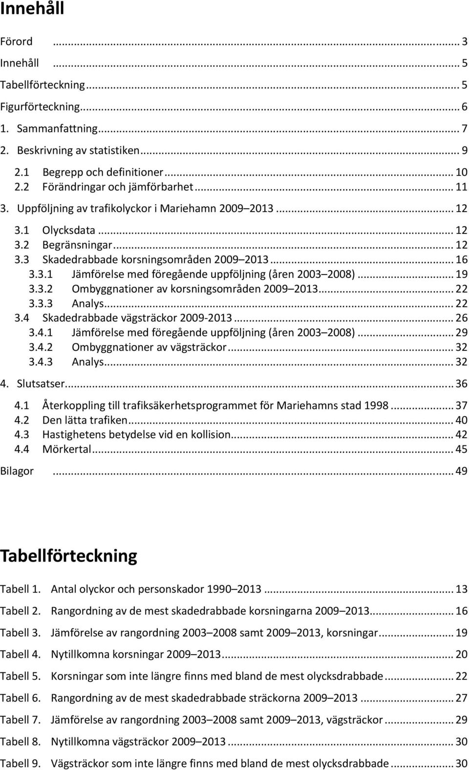 .. 19 3.3.2 Ombyggnationer av korsningsområden 2009 2013... 22 3.3.3 Analys... 22 3.4 Skadedrabbade vägsträckor 2009 2013... 26 3.4.1 Jämförelse med föregående uppföljning (åren 2003 2008)... 29 3.4.2 Ombyggnationer av vägsträckor.